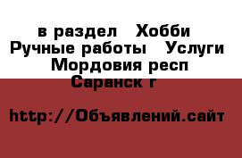  в раздел : Хобби. Ручные работы » Услуги . Мордовия респ.,Саранск г.